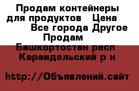 Продам контейнеры для продуктов › Цена ­ 5 000 - Все города Другое » Продам   . Башкортостан респ.,Караидельский р-н